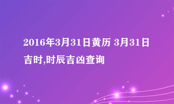2016年3月31日黄历 3月31日吉时,时辰吉凶查询