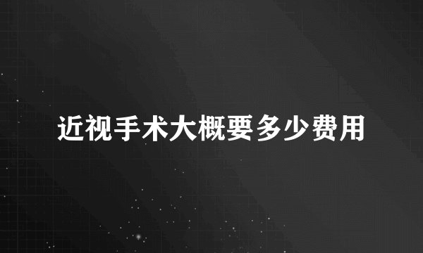 近视手术大概要多少费用