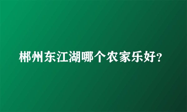 郴州东江湖哪个农家乐好？