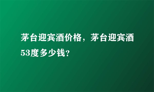 茅台迎宾酒价格，茅台迎宾酒53度多少钱？