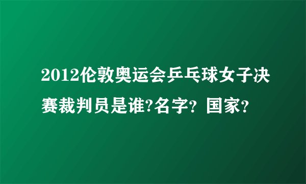 2012伦敦奥运会乒乓球女子决赛裁判员是谁?名字？国家？
