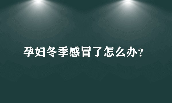 孕妇冬季感冒了怎么办？