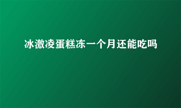 冰激凌蛋糕冻一个月还能吃吗