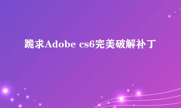 跪求Adobe cs6完美破解补丁