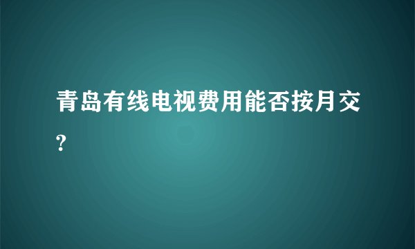 青岛有线电视费用能否按月交?