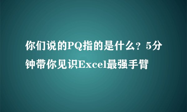 你们说的PQ指的是什么?5分钟带你见识Excel最强手臂