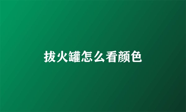 拔火罐怎么看颜色