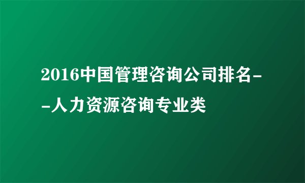 2016中国管理咨询公司排名--人力资源咨询专业类