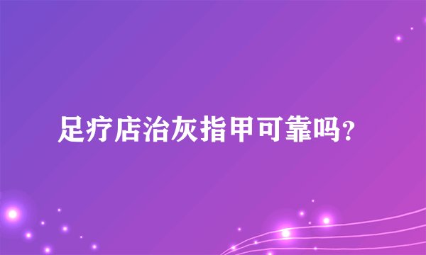 足疗店治灰指甲可靠吗？