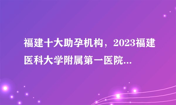福建十大助孕机构，2023福建医科大学附属第一医院试管婴儿费用明细