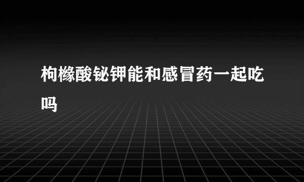枸橼酸铋钾能和感冒药一起吃吗