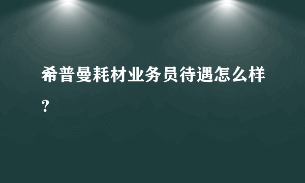 希普曼耗材业务员待遇怎么样？