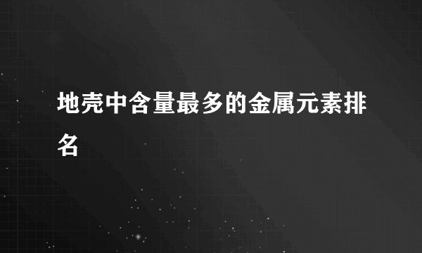 地壳中含量最多的金属元素排名