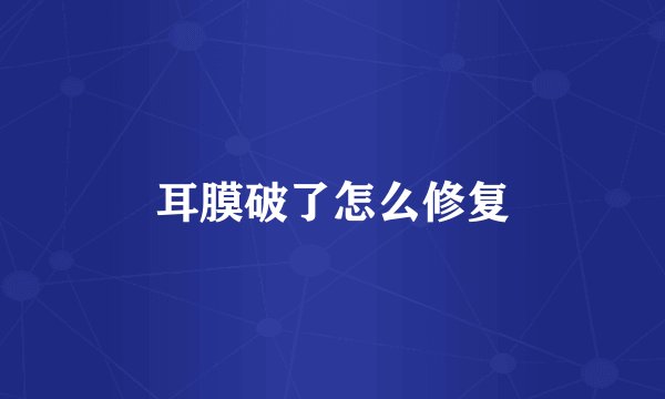 耳膜破了怎么修复