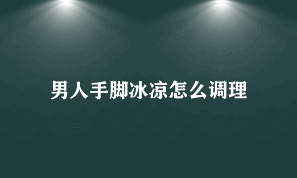 男人手脚冰凉怎么调理