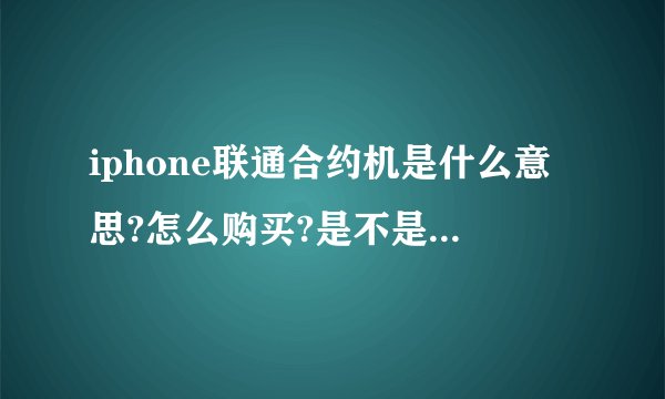 iphone联通合约机是什么意思?怎么购买?是不是0元拿机,随后每个月付一定