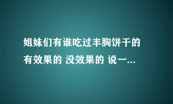 姐妹们有谁吃过丰胸饼干的 有效果的 没效果的 说一下 谢谢！