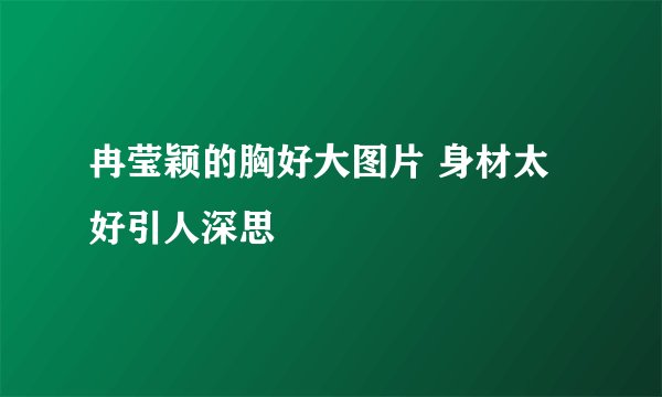 冉莹颖的胸好大图片 身材太好引人深思