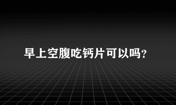 早上空腹吃钙片可以吗?