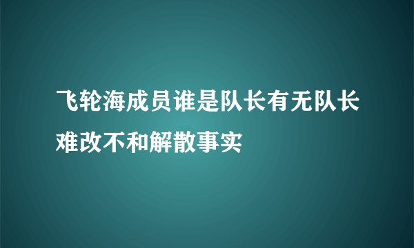 飞轮海成员谁是队长有无队长难改不和解散事实