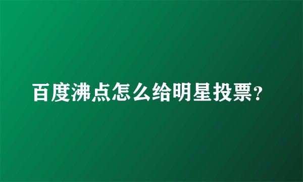 百度沸点怎么给明星投票？