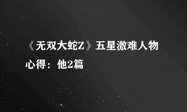《无双大蛇Z》五星激难人物心得:他2篇