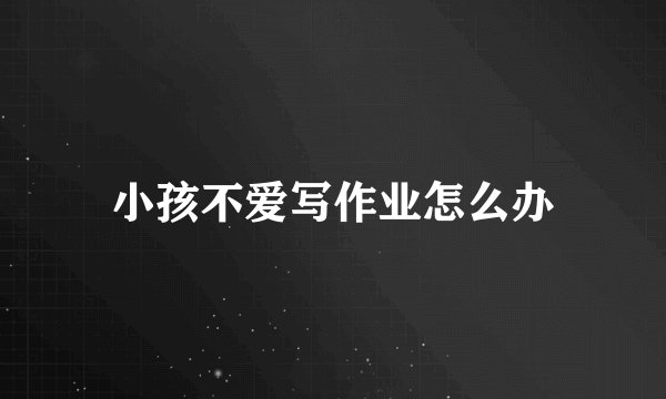 小孩不爱写作业怎么办
