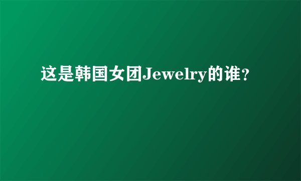 这是韩国女团Jewelry的谁?