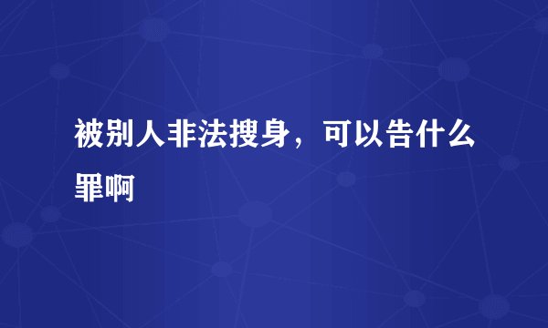 被别人非法搜身，可以告什么罪啊
