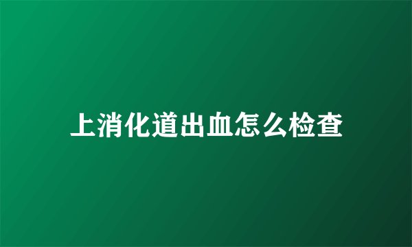 上消化道出血怎么检查