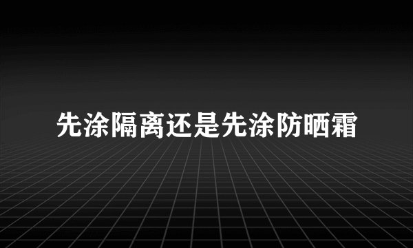 先涂隔离还是先涂防晒霜