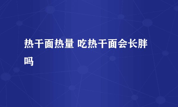 热干面热量 吃热干面会长胖吗