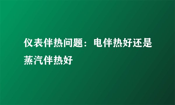 仪表伴热问题：电伴热好还是蒸汽伴热好