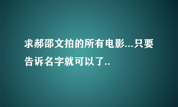 求郝邵文拍的所有电影...只要告诉名字就可以了..