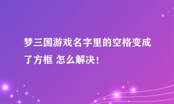 梦三国游戏名字里的空格变成了方框 怎么解决！
