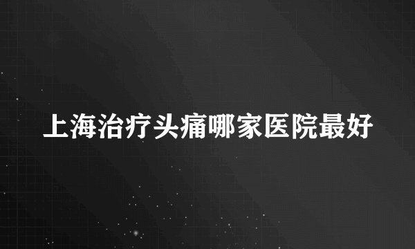 上海治疗头痛哪家医院最好