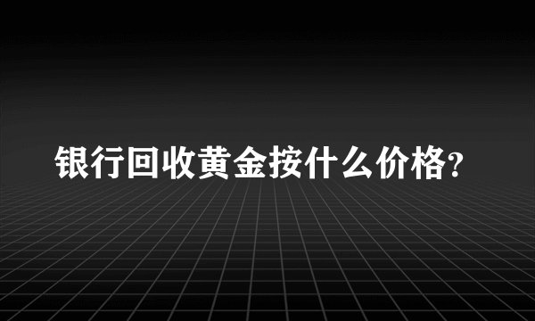 银行回收黄金按什么价格？