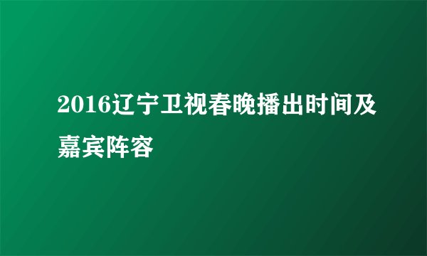 2016辽宁卫视春晚播出时间及嘉宾阵容