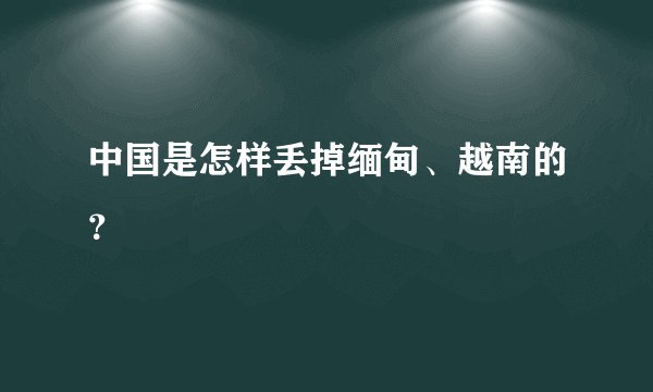 中国是怎样丢掉缅甸、越南的？
