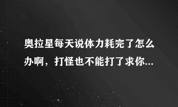 奥拉星每天说体力耗完了怎么办啊，打怪也不能打了求你帮我啊，鄙视防沉迷！！！！！！！！！！！！！