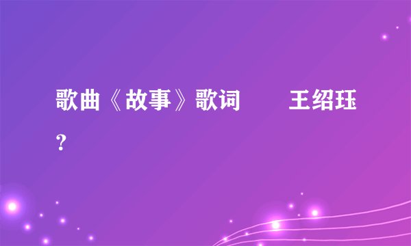 歌曲《故事》歌词――王绍珏？