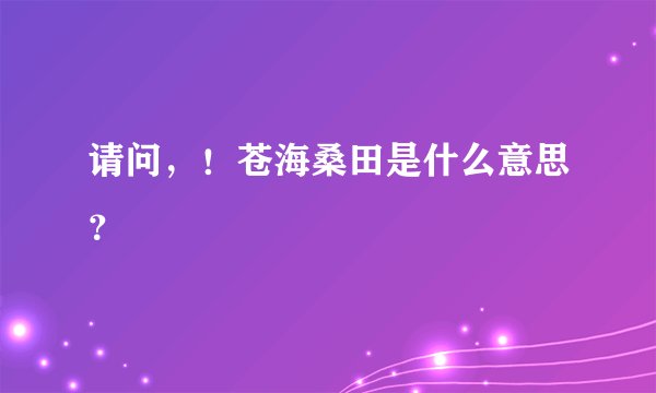 请问，！苍海桑田是什么意思？