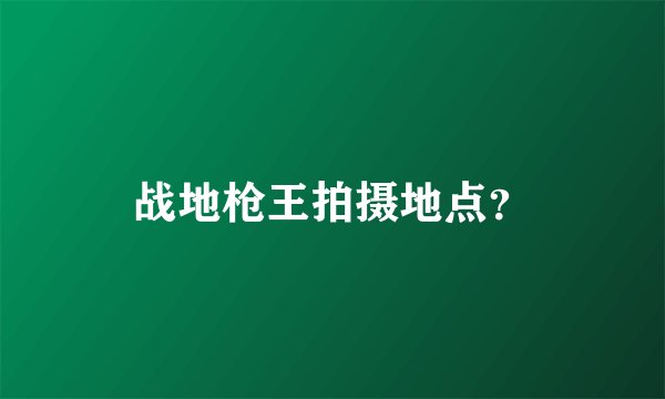 战地枪王拍摄地点？