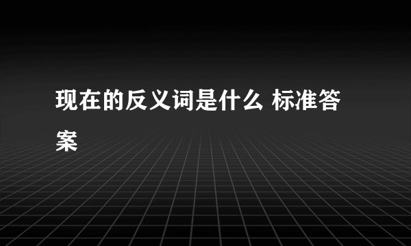 现在的反义词是什么 标准答案