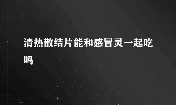 清热散结片能和感冒灵一起吃吗