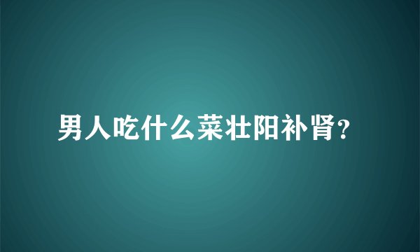 男人吃什么菜壮阳补肾?