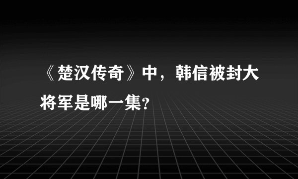 《楚汉传奇》中，韩信被封大将军是哪一集？