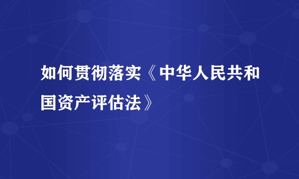 如何贯彻落实《中华人民共和国资产评估法》