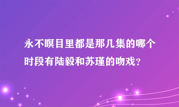 永不瞑目里都是那几集的哪个时段有陆毅和苏瑾的吻戏？