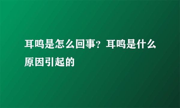 耳鸣是怎么回事？耳鸣是什么原因引起的